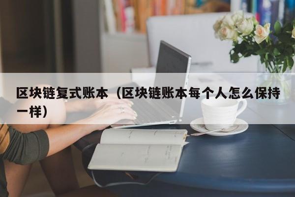 区块链复式账本（区块链账本每个人怎么保持一样）