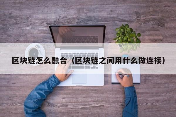 区块链怎么融合（区块链之间用什么做连接）