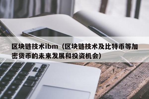 区块链技术ibm（区块链技术及比特币等加密货币的未来发展和投资机会）