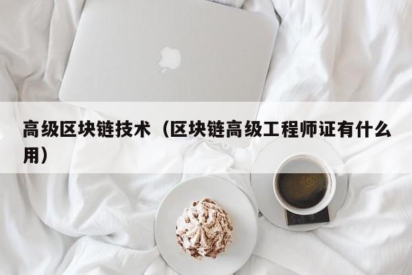 高级区块链技术（区块链高级工程师证有什么用）
