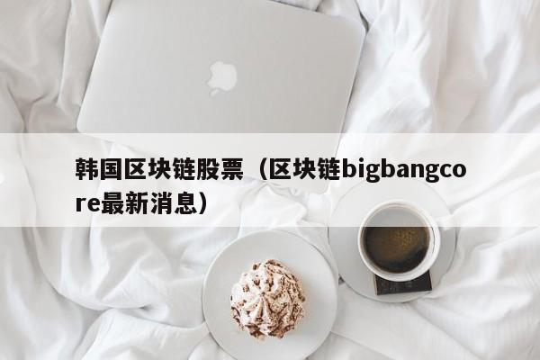 韩国区块链股票（区块链bigbangcore最新消息）