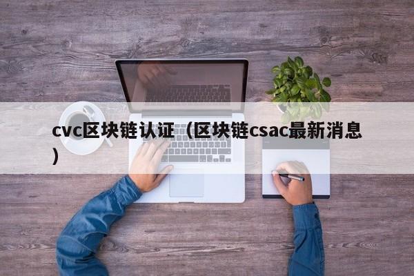 cvc区块链认证（区块链csac最新消息）