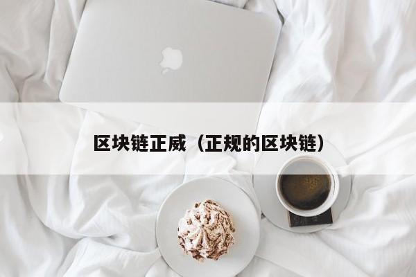 区块链正威（正规的区块链）