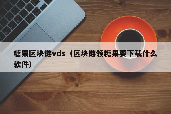 糖果区块链vds（区块链领糖果要下载什么软件）