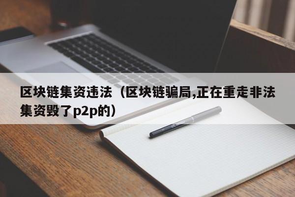 区块链集资违法（区块链骗局,正在重走非法集资毁了p2p的）