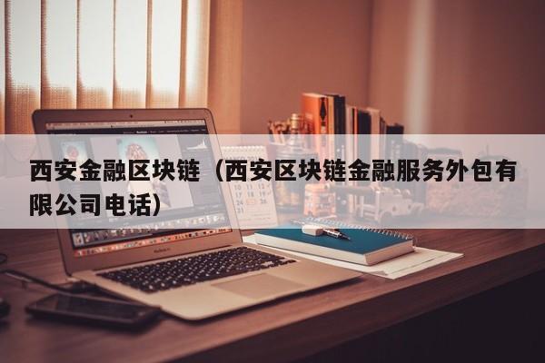 西安金融区块链（西安区块链金融服务外包有限公司电话）