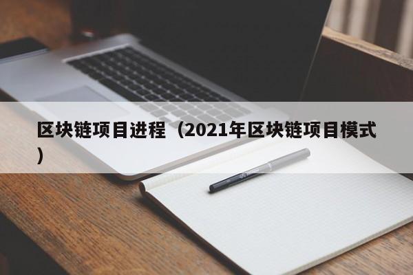区块链项目进程（2021年区块链项目模式）