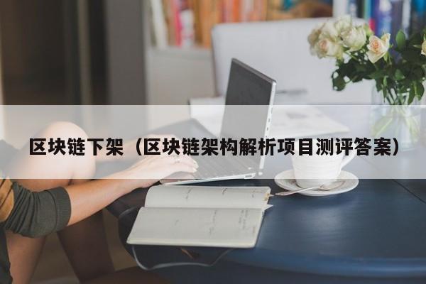 区块链下架（区块链架构解析项目测评答案）