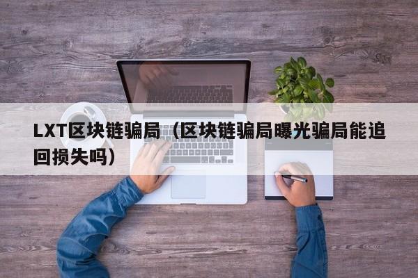 LXT区块链骗局（区块链骗局曝光骗局能追回损失吗）