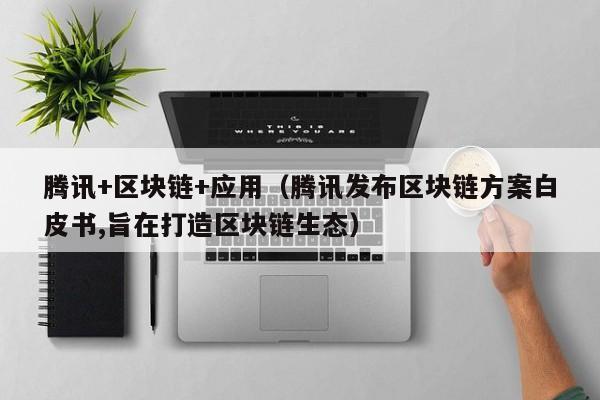 腾讯+区块链+应用（腾讯发布区块链方案白皮书,旨在打造区块链生态）
