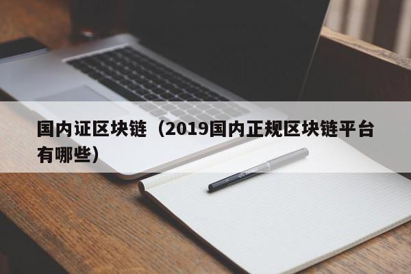 国内证区块链（2019国内正规区块链平台有哪些）