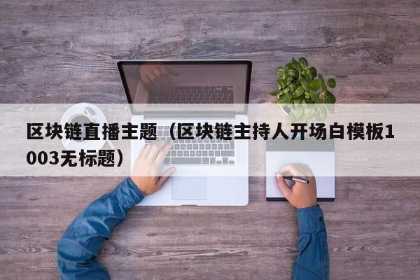 区块链直播主题（区块链主持人开场白模板1003无标题）