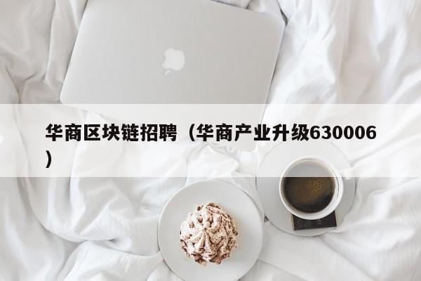 华商区块链招聘（华商产业升级630006）