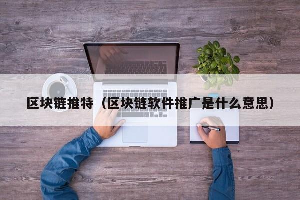 区块链推特（区块链软件推广是什么意思）