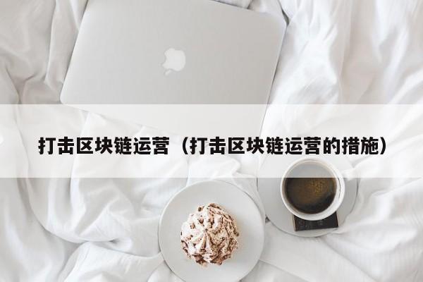 打击区块链运营（打击区块链运营的措施）