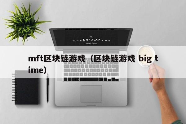 mft区块链游戏（区块链游戏 big time）