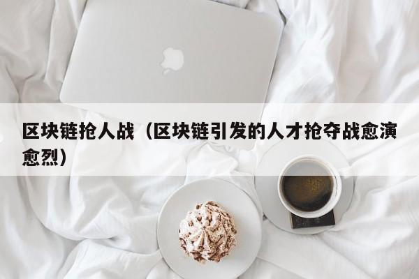 区块链抢人战（区块链引发的人才抢夺战愈演愈烈）