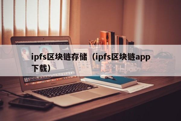 ipfs区块链存储（ipfs区块链app下载）