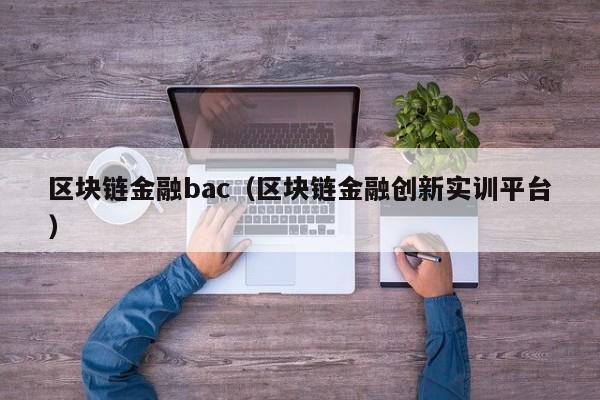 区块链金融bac（区块链金融创新实训平台）