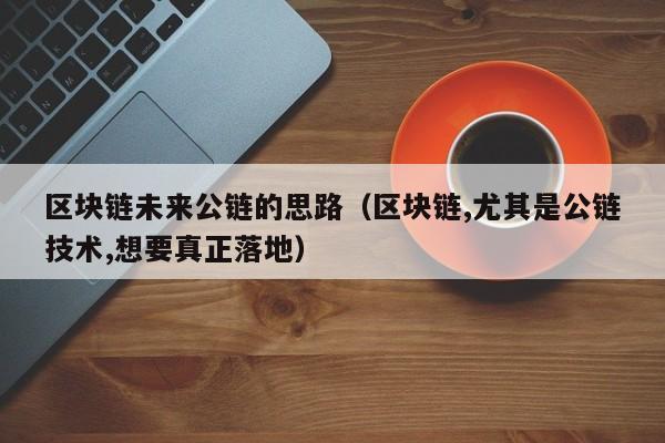 区块链未来公链的思路（区块链,尤其是公链技术,想要真正落地）