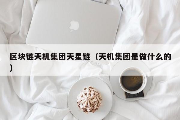 区块链天机集团天星链（天机集团是做什么的）