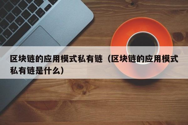 区块链的应用模式私有链（区块链的应用模式私有链是什么）