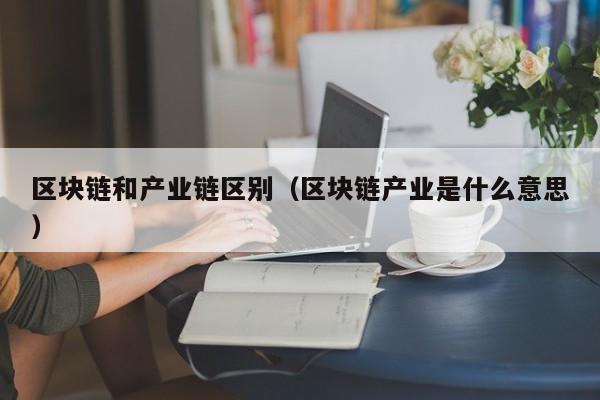 区块链和产业链区别（区块链产业是什么意思）