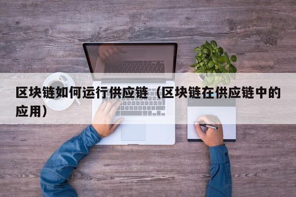 区块链如何运行供应链（区块链在供应链中的应用）