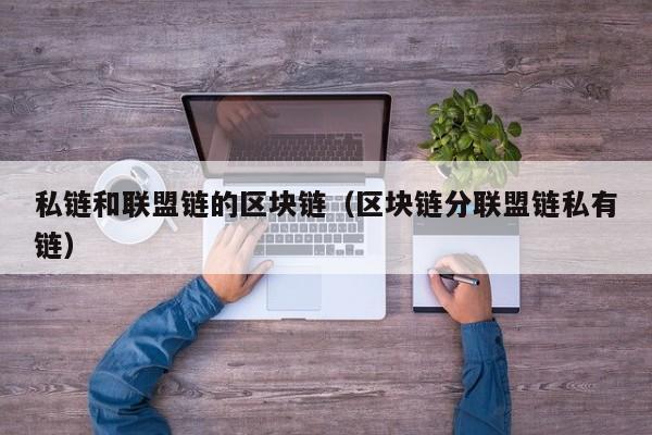私链和联盟链的区块链（区块链分联盟链私有链）