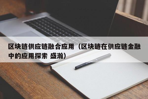 区块链供应链融合应用（区块链在供应链金融中的应用探索 盛瀚）