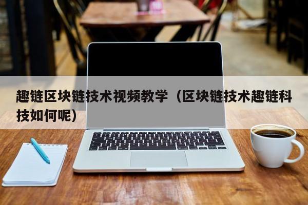 趣链区块链技术视频教学（区块链技术趣链科技如何呢）