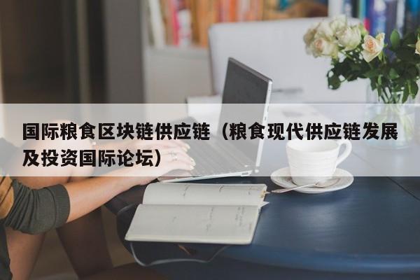国际粮食区块链供应链（粮食现代供应链发展及投资国际论坛）