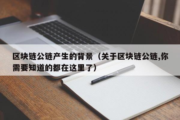 区块链公链产生的背景（关于区块链公链,你需要知道的都在这里了）