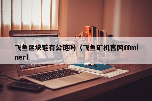 飞鱼区块链有公链吗（飞鱼矿机官网ffminer）