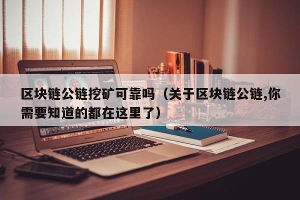 区块链公链挖矿可靠吗（关于区块链公链,你需要知道的都在这里了）