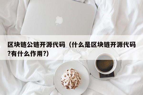 区块链公链开源代码（什么是区块链开源代码?有什么作用?）