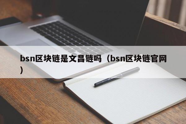 bsn区块链是文昌链吗（bsn区块链官网）
