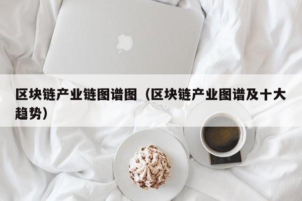 区块链产业链图谱图（区块链产业图谱及十大趋势）