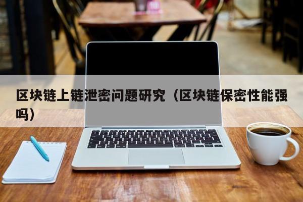 区块链上链泄密问题研究（区块链保密性能强吗）