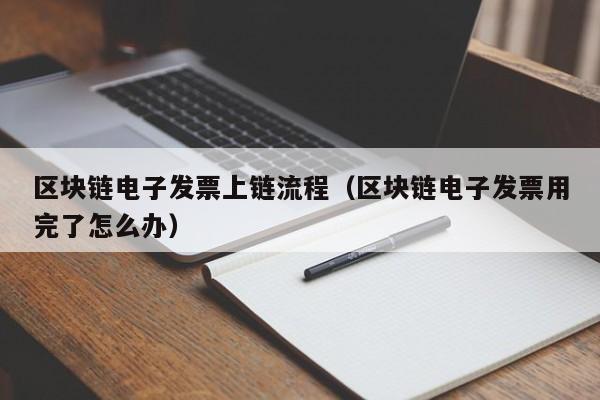 区块链电子发票上链流程（区块链电子发票用完了怎么办）
