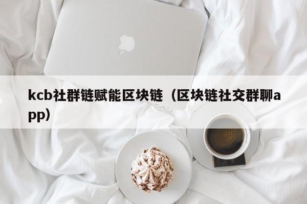 kcb社群链赋能区块链（区块链社交群聊app）