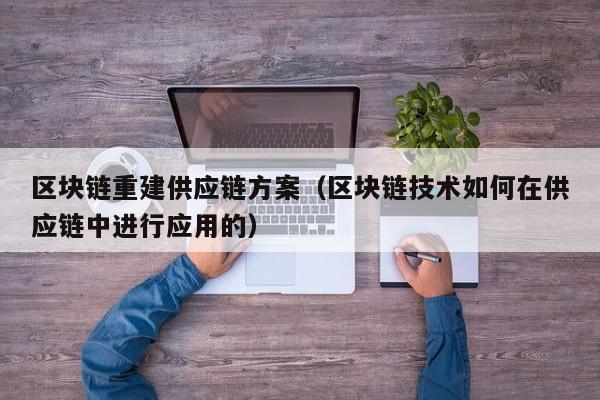 区块链重建供应链方案（区块链技术如何在供应链中进行应用的）