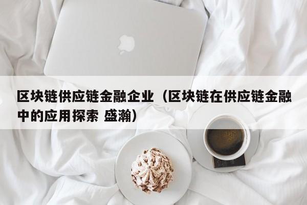 区块链供应链金融企业（区块链在供应链金融中的应用探索 盛瀚）