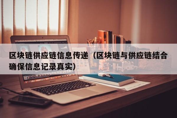 区块链供应链信息传递（区块链与供应链结合确保信息记录真实）