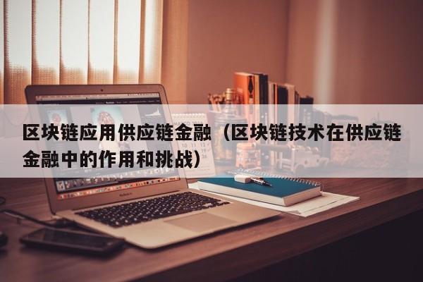 区块链应用供应链金融（区块链技术在供应链金融中的作用和挑战）