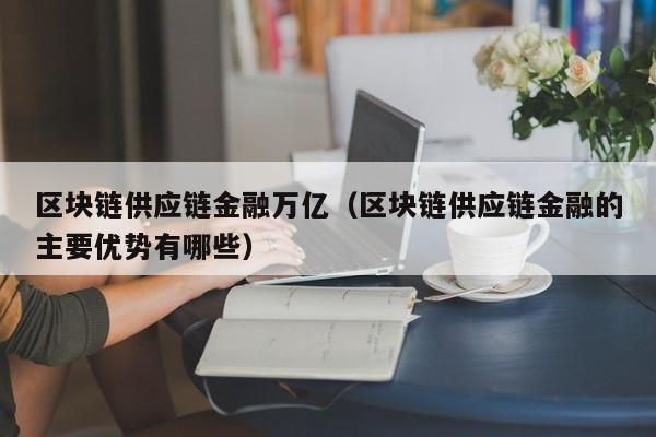 区块链供应链金融万亿（区块链供应链金融的主要优势有哪些）