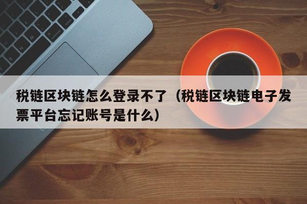 税链区块链怎么登录不了（税链区块链电子发票平台忘记账号是什么）
