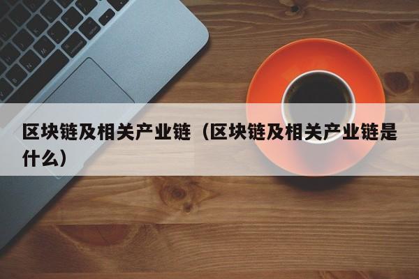 区块链及相关产业链（区块链及相关产业链是什么）