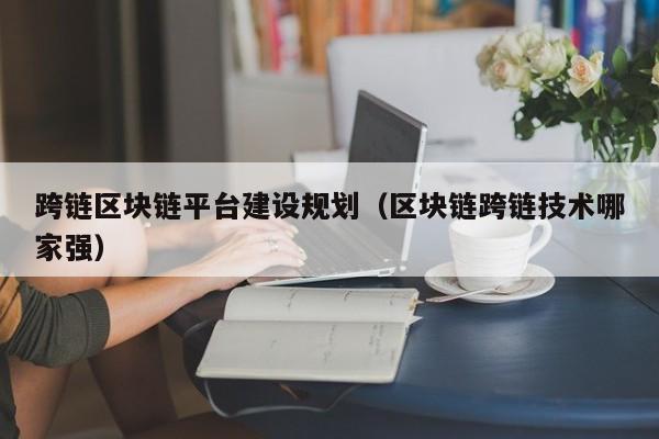 跨链区块链平台建设规划（区块链跨链技术哪家强）