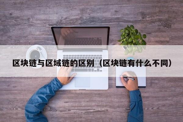 区块链与区域链的区别（区块链有什么不同）